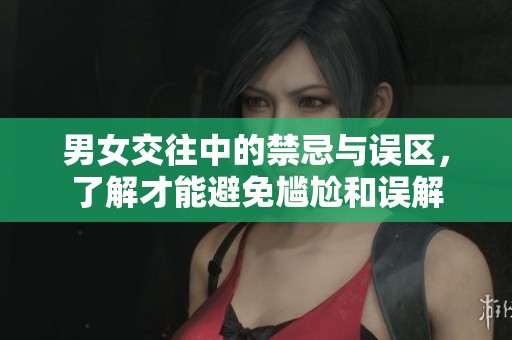 男女交往中的禁忌与误区，了解才能避免尴尬和误解