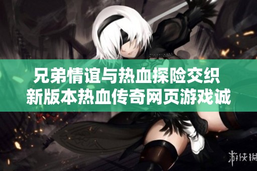 兄弟情谊与热血探险交织 新版本热血传奇网页游戏诚邀你前来挑战