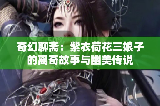 奇幻聊斋：紫衣荷花三娘子的离奇故事与幽美传说