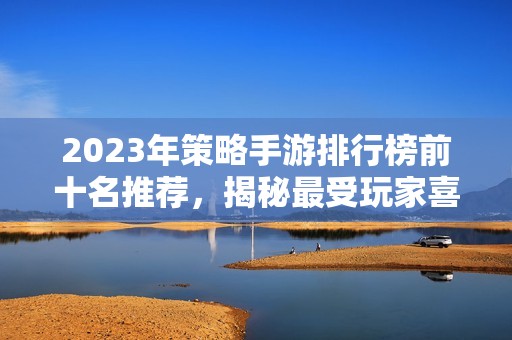 2023年策略手游排行榜前十名推荐，揭秘最受玩家喜爱的策略类游戏！