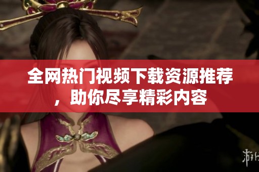 全网热门视频下载资源推荐，助你尽享精彩内容