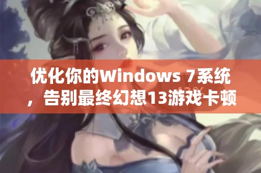 优化你的Windows 7系统，告别最终幻想13游戏卡顿的实用技巧与解决方案