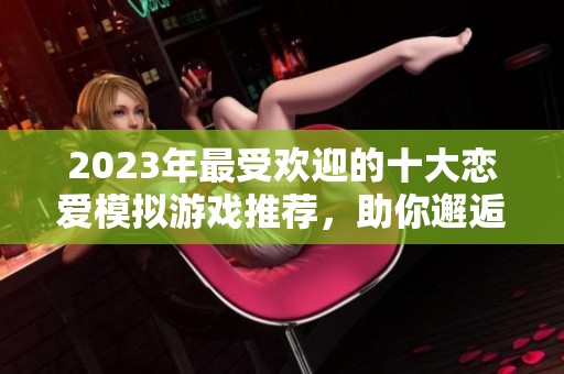 2023年最受欢迎的十大恋爱模拟游戏推荐，助你邂逅浪漫与心动体验