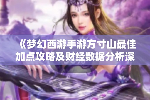 《梦幻西游手游方寸山最佳加点攻略及财经数据分析深度解读》
