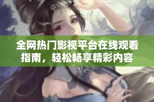 全网热门影视平台在线观看指南，轻松畅享精彩内容