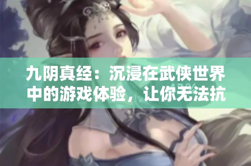 九阴真经：沉浸在武侠世界中的游戏体验，让你无法抗拒的角色设计与玩家互动