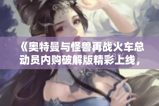 《奥特曼与怪兽再战火车总动员内购破解版精彩上线，尽享游戏乐趣》