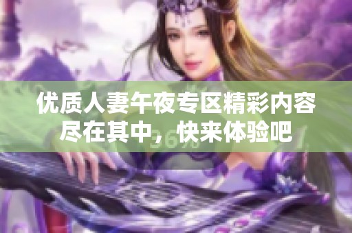 优质人妻午夜专区精彩内容尽在其中，快来体验吧