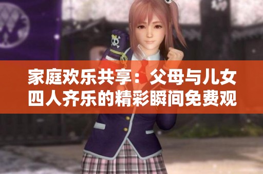 家庭欢乐共享：父母与儿女四人齐乐的精彩瞬间免费观看