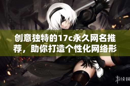创意独特的17c永久网名推荐，助你打造个性化网络形象