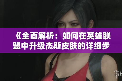 《全面解析：如何在英雄联盟中升级杰斯皮肤的详细步骤与技巧》
