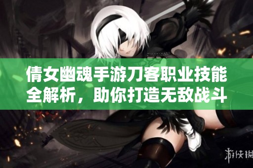倩女幽魂手游刀客职业技能全解析，助你打造无敌战斗机锋利剑客