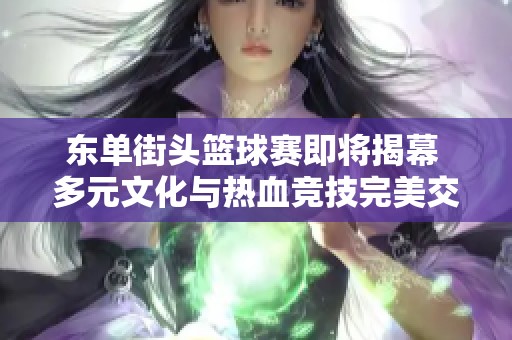 东单街头篮球赛即将揭幕 多元文化与热血竞技完美交汇的盛宴