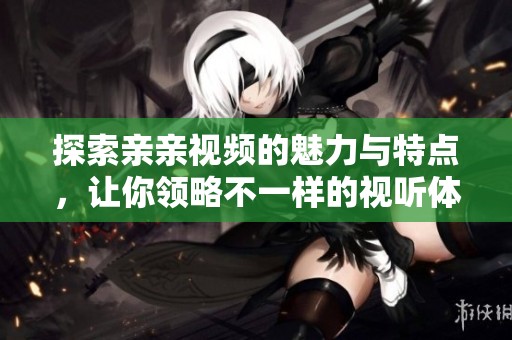 探索亲亲视频的魅力与特点，让你领略不一样的视听体验