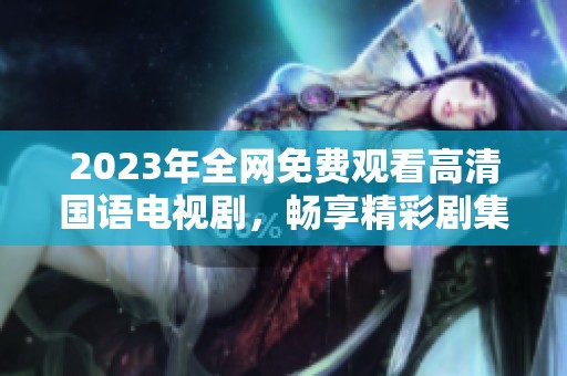 2023年全网免费观看高清国语电视剧，畅享精彩剧集不容错过
