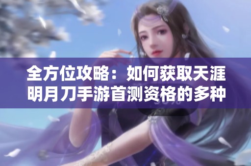 全方位攻略：如何获取天涯明月刀手游首测资格的多种途径揭秘