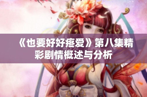 《也要好好疼爱》第八集精彩剧情概述与分析