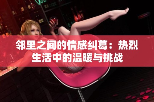 邻里之间的情感纠葛：热烈生活中的温暖与挑战