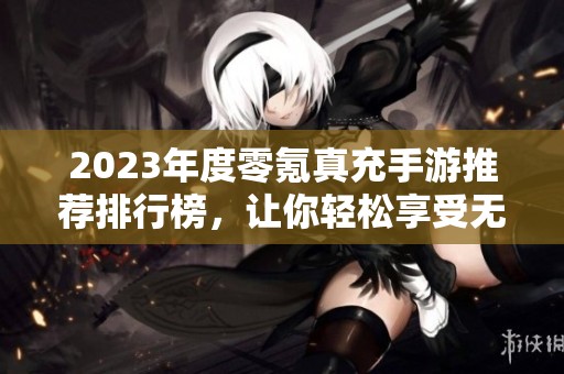 2023年度零氪真充手游推荐排行榜，让你轻松享受无限福利的游戏体验