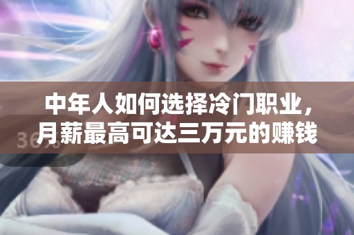 中年人如何选择冷门职业，月薪最高可达三万元的赚钱秘诀揭秘