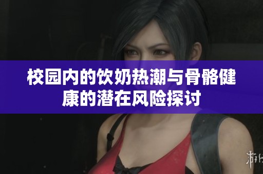 校园内的饮奶热潮与骨骼健康的潜在风险探讨