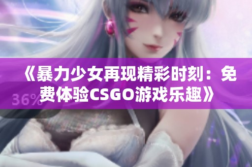 《暴力少女再现精彩时刻：免费体验CSGO游戏乐趣》