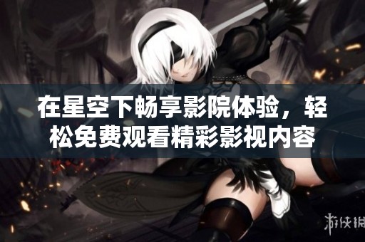 在星空下畅享影院体验，轻松免费观看精彩影视内容