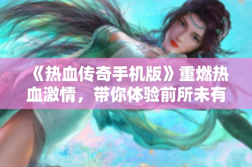 《热血传奇手机版》重燃热血激情，带你体验前所未有的传奇战斗与荣耀之旅