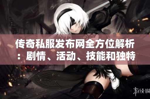 传奇私服发布网全方位解析：剧情、活动、技能和独特特色详解