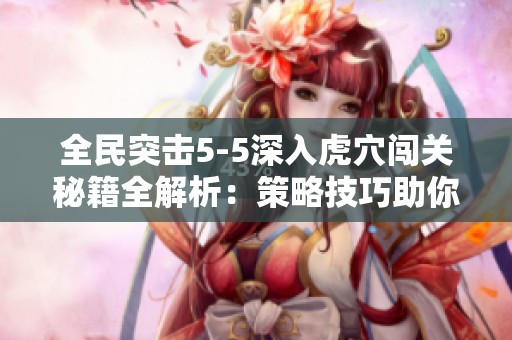 全民突击5-5深入虎穴闯关秘籍全解析：策略技巧助你轻松通关