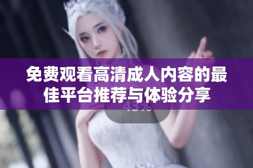 免费观看高清成人内容的最佳平台推荐与体验分享