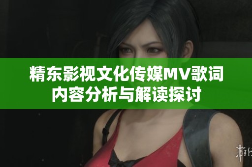 精东影视文化传媒MV歌词内容分析与解读探讨