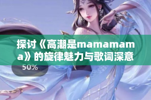 探讨《高潮是mamamama》的旋律魅力与歌词深意
