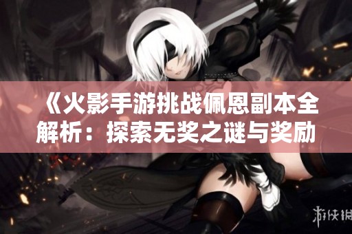 《火影手游挑战佩恩副本全解析：探索无奖之谜与奖励背后的深意》