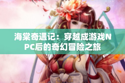 海棠奇遇记：穿越成游戏NPC后的奇幻冒险之旅