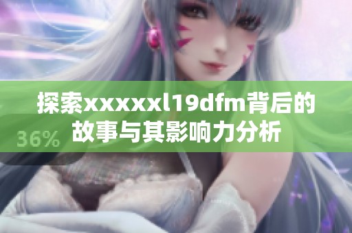 探索xxxxxl19dfm背后的故事与其影响力分析
