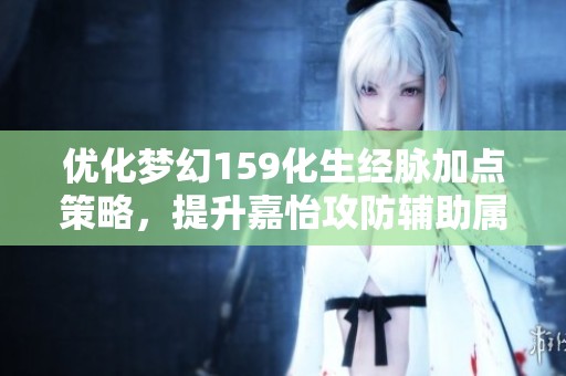 优化梦幻159化生经脉加点策略，提升嘉怡攻防辅助属性助力全队战力提升