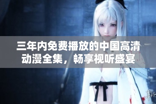 三年内免费播放的中国高清动漫全集，畅享视听盛宴