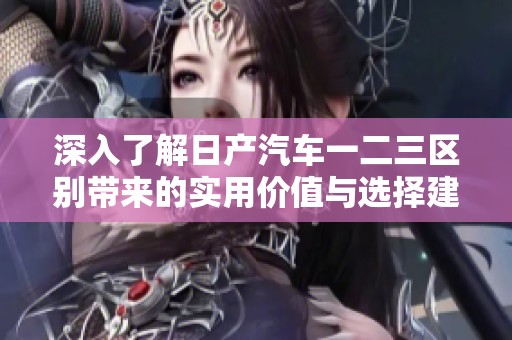 深入了解日产汽车一二三区别带来的实用价值与选择建议