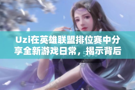 Uzi在英雄联盟排位赛中分享全新游戏日常，揭示背后的成长与挑战故事
