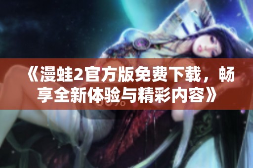 《漫蛙2官方版免费下载，畅享全新体验与精彩内容》