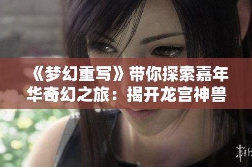 《梦幻重写》带你探索嘉年华奇幻之旅：揭开龙宫神兽的秘密与传承