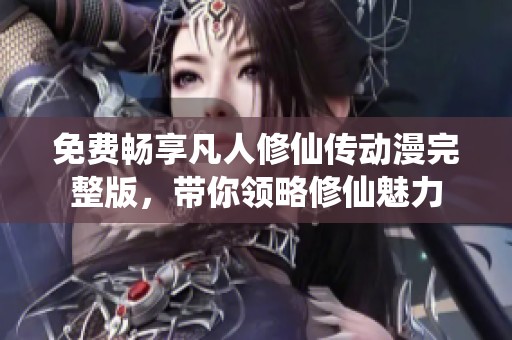 免费畅享凡人修仙传动漫完整版，带你领略修仙魅力