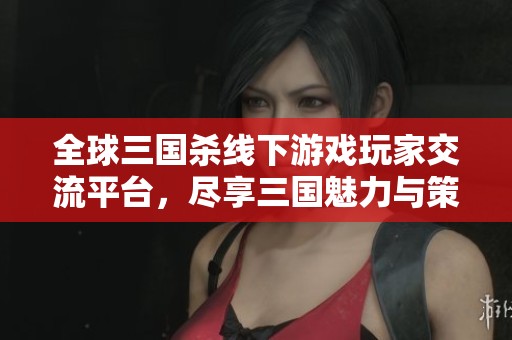 全球三国杀线下游戏玩家交流平台，尽享三国魅力与策略对决的乐趣