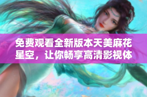 免费观看全新版本天美麻花星空，让你畅享高清影视体验