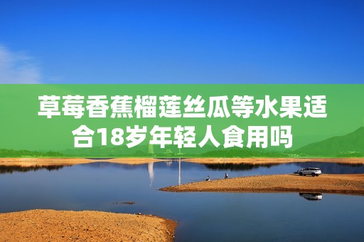 草莓香蕉榴莲丝瓜等水果适合18岁年轻人食用吗