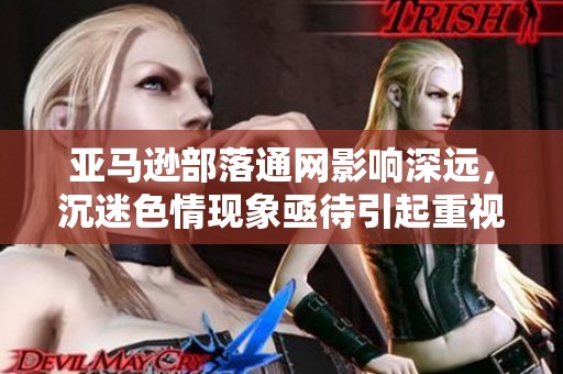 亚马逊部落通网影响深远，沉迷色情现象亟待引起重视与解决