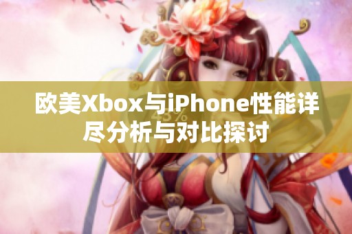 欧美Xbox与iPhone性能详尽分析与对比探讨