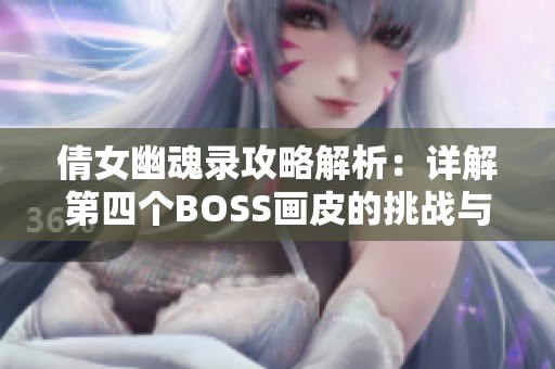 倩女幽魂录攻略解析：详解第四个BOSS画皮的挑战与应对策略