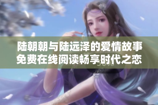 陆朝朝与陆远泽的爱情故事免费在线阅读畅享时代之恋